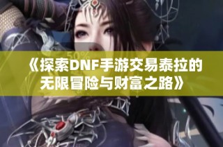 《探索DNF手游交易泰拉的无限冒险与财富之路》