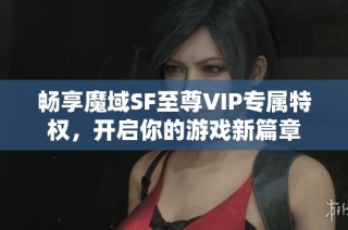 畅享魔域SF至尊VIP专属特权，开启你的游戏新篇章