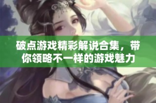 破点游戏精彩解说合集，带你领略不一样的游戏魅力