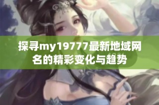 探寻my19777最新地域网名的精彩变化与趋势