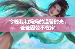 今晚我和妈妈的温馨时光，爸爸因公不在家