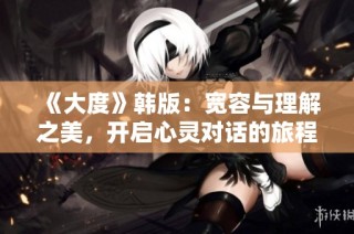 《大度》韩版：宽容与理解之美，开启心灵对话的旅程