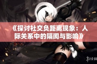 《探讨社交负距离现象：人际关系中的隔阂与影响》