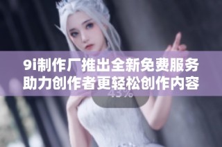 9i制作厂推出全新免费服务助力创作者更轻松创作内容