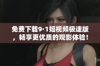 免费下载9·1短视频极速版，畅享更优质的观影体验！