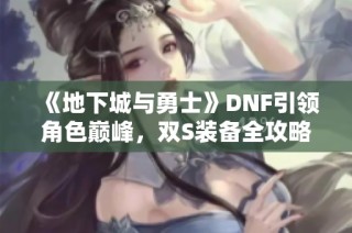 《地下城与勇士》DNF引领角色巅峰，双S装备全攻略！