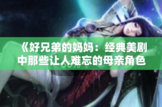 《好兄弟的妈妈：经典美剧中那些让人难忘的母亲角色》