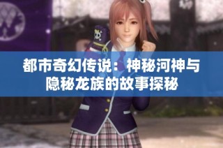 都市奇幻传说：神秘河神与隐秘龙族的故事探秘