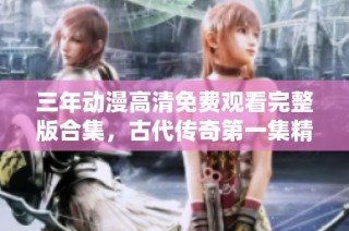 三年动漫高清免费观看完整版合集，古代传奇第一集精彩回顾