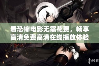 看恐怖电影无需花费，畅享高清免费高清在线播放体验
