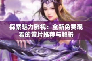 探索魅力影视：全新免费观看的黄片推荐与解析