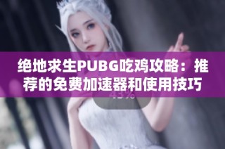 绝地求生PUBG吃鸡攻略：推荐的免费加速器和使用技巧