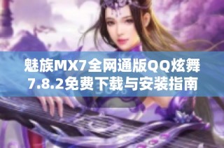 魅族MX7全网通版QQ炫舞7.8.2免费下载与安装指南
