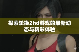 探索轮换2hd游戏的最新动态与精彩体验