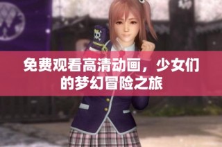 免费观看高清动画，少女们的梦幻冒险之旅