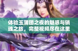 体验玉蒲团之夜的魅惑与销魂之旅，完整视频尽在这里