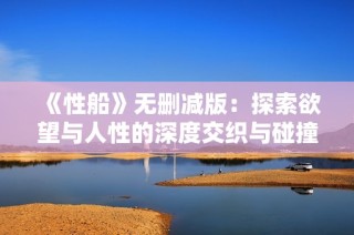 《性船》无删减版：探索欲望与人性的深度交织与碰撞