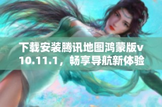 下载安装腾讯地图鸿蒙版v10.11.1，畅享导航新体验