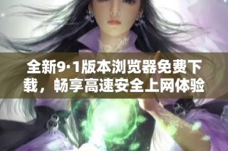 全新9·1版本浏览器免费下载，畅享高速安全上网体验