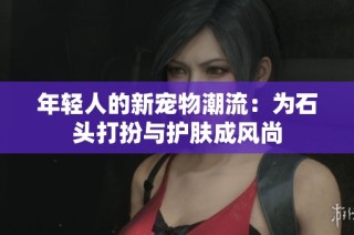 年轻人的新宠物潮流：为石头打扮与护肤成风尚