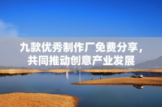 九款优秀制作厂免费分享，共同推动创意产业发展