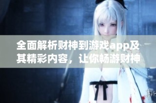 全面解析财神到游戏app及其精彩内容，让你畅游财神到游戏的无限乐趣与玩法选择