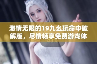 激情无限的19九幺玩命中破解版，尽情畅享免费游戏体验