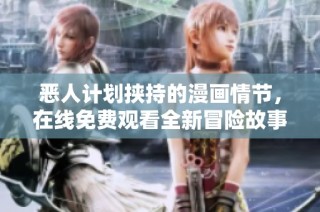 恶人计划挟持的漫画情节，在线免费观看全新冒险故事