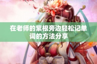 在老师的紫根旁边轻松记单词的方法分享