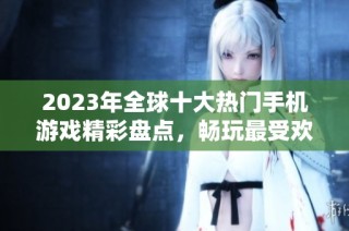 2023年全球十大热门手机游戏精彩盘点，畅玩最受欢迎的手游推荐