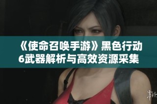 《使命召唤手游》黑色行动6武器解析与高效资源采集策略