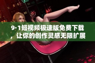 9·1短视频极速版免费下载，让你的创作灵感无限扩展
