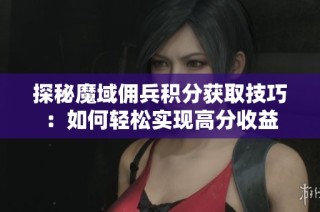探秘魔域佣兵积分获取技巧：如何轻松实现高分收益
