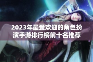 2023年最受欢迎的角色扮演手游排行榜前十名推荐