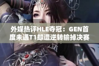 外媒热评HLE夺冠：GEN首度未遇T1却遭逆转输掉决赛