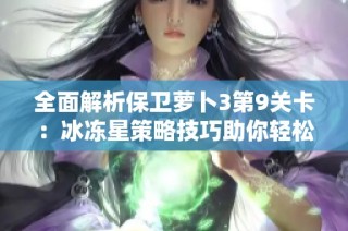 全面解析保卫萝卜3第9关卡：冰冻星策略技巧助你轻松完美通关攻略