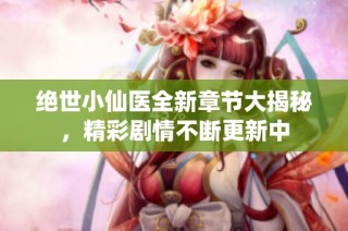 绝世小仙医全新章节大揭秘，精彩剧情不断更新中