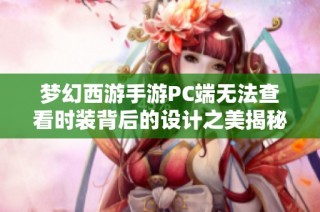 梦幻西游手游PC端无法查看时装背后的设计之美揭秘