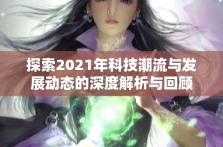 探索2021年科技潮流与发展动态的深度解析与回顾