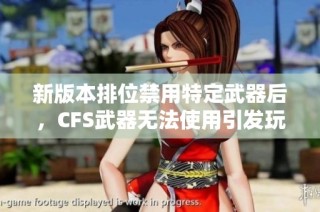 新版本排位禁用特定武器后，CFS武器无法使用引发玩家关注