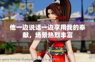 他一边说话一边享用我的奉献，场景热烈丰富