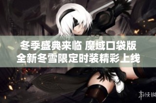 冬季盛典来临 魔域口袋版全新冬雪限定时装精彩上线活动开启