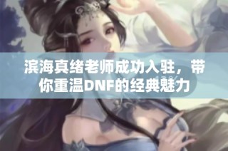滨海真绪老师成功入驻，带你重温DNF的经典魅力
