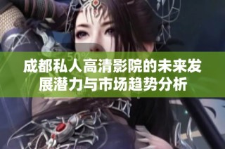 成都私人高清影院的未来发展潜力与市场趋势分析