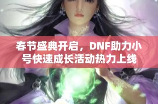 春节盛典开启，DNF助力小号快速成长活动热力上线