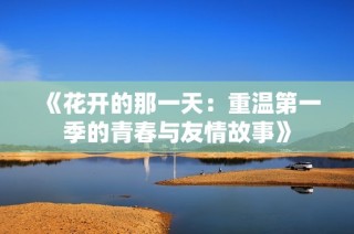 《花开的那一天：重温第一季的青春与友情故事》