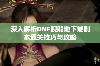 深入解析DNF舰船地下城副本通关技巧与攻略