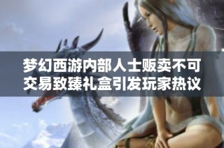 梦幻西游内部人士贩卖不可交易致臻礼盒引发玩家热议