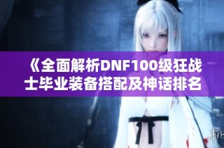 《全面解析DNF100级狂战士毕业装备搭配及神话排名推荐》