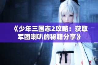 《少年三国志2攻略：获取军团喇叭的秘籍分享》